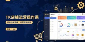 TK店铺运营实操课:后台功能详解,商品上架流程,运营思路拆解-离锋创库