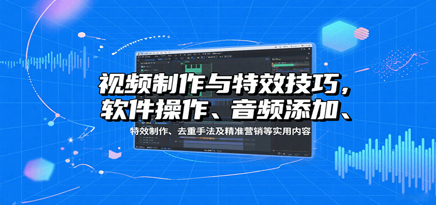 视频制作与特效技巧：软件操作、音频添加、特效制作、去重手法及精准营销等实用内容-离锋创库