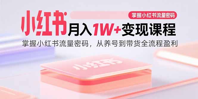 小红书月入1W+变现课程：掌握小红书流量密码，从养号到带货全流程盈利-离锋创库