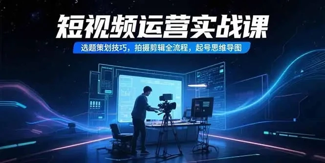 【精】短视频运营实战课，选题策划技巧，拍摄剪辑全流程，起号思维导图-离锋创库