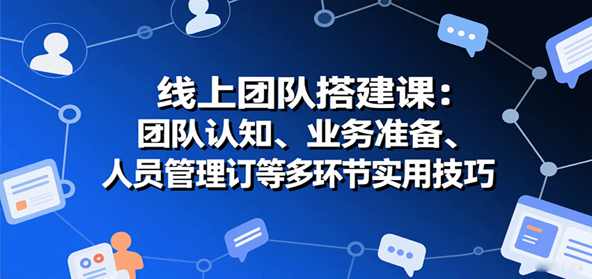 线上团队搭建课：团队认知、业务准备、人员管理、协议签订等多环节实用技巧-离锋创库