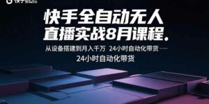 快手全自动无人直播实战8月课程:从设备搭建到月入千万 24小时自动化带货-离锋创库