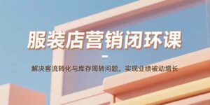 服装店营销闭环课:解决客流转化与库存周转问题。实现业绩被动增长-离锋创库