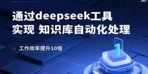 通过deepseek工具实现知识库自动化处理，工作效率提升10倍-离锋创库