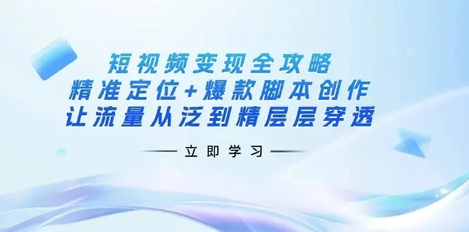 【精】短视频变现全攻略：精准定位+爆款脚本创作，让流量从泛到精层层穿透-离锋创库