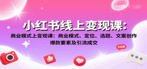 小红书线上变现课:商业模式、定位、选题、文案创作、爆款要素及引流成交-离锋创库