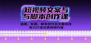 短视频文案与脚本创作课：选题、标题、脚本创作及文案修改等助力打造优质视频内容-离锋创库