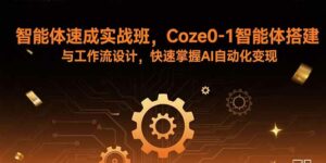 智能体速成实战班，Coze0-1智能体搭建与工作流设计，快速掌握AI自动化变现-离锋创库