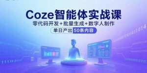 Coze智能体实战课,零代码开发+批量生成+数字人制作,单日产出50条内容-离锋创库