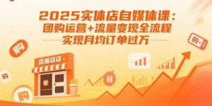 2025实体店自媒体课：团购运营+流量变现全流程，实现月均订单过万-离锋创库