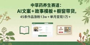 中草药养生赛道:AI文案+故事模板+橱带货,45条作品涨粉13w+单月变现1万+-离锋创库