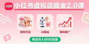 小红书虚拟店掘金2.0课,矩阵开店+AI搬运+乘风推广,单店月入8000实操-离锋创库