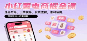小红薯电商掘金课：选品布局，上架实操、发货流程，素材运用，带你玩转小红薯店铺-离锋创库
