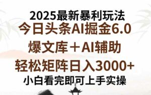 2025年今日头条最新暴利玩法6.0，一键生成爆款，轻松实现矩阵日入3000+-离锋创库