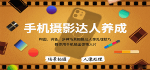 手机摄影达人养成，构图、调色，多种场景拍摄及人像处理技巧，教你用手机拍出惊艳大片-离锋创库