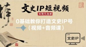文史IP短视频变现实战课,0基础教你打造文史IP号(视频+音频课)-离锋创库