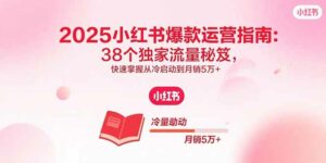 2025小红书爆款运营指南:38个独家流量秘笈,快速掌握从冷启动到月销5万+-离锋创库