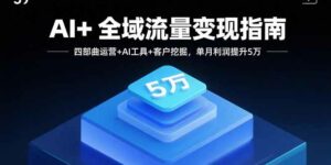 AI+全域流量变现指南,四部曲运营+AI工具+客户挖掘,单月利润提升5万-离锋创库