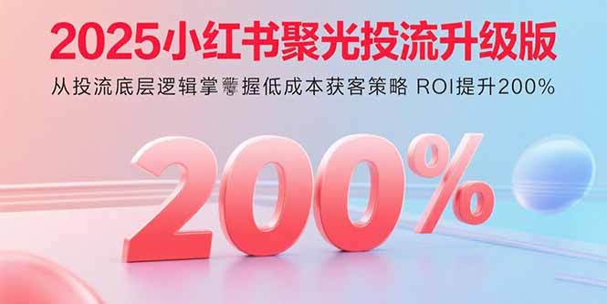 2025小红书聚光投流升级版 从投流底层逻辑掌握低成本获客策略 ROI提升200%-离锋创库