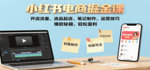 小红书电商掘金课:开店流量、选品起店、笔记制作、运营技巧,爆款秘籍,轻松盈利-离锋创库