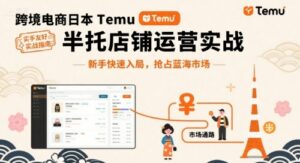 跨境电商日本Temu半托管店铺运营实战，新手快速入局，抢占蓝海市场-离锋创库