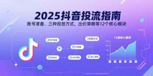 2025抖音投流指南，账号准备、三种投放方式、出价策略等12个核心模块-离锋创库