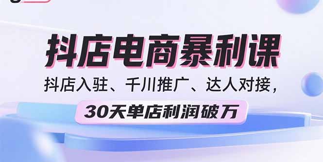 2025抖店电商暴利课，抖店入驻、千川推广、达人对接，30天单店利润破万-离锋创库