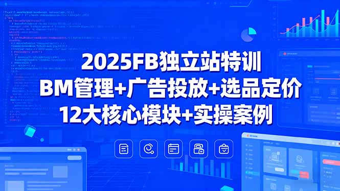 2025FB独立站特训，BM管理+广告投放+选品定价，12大核心模块+实操案例-离锋创库