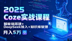 2025 Coze实战课程,智能体搭建+DeepSeek接入+知识库管理,月入5万-离锋创库