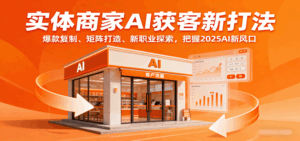 实体商家AI获客新打法：爆款复制、矩阵打造、新职业探索，把握2025AI新风口-离锋创库