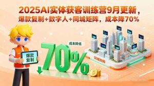 2025AI实体获客训练营9月更新，爆款复制+数字人+同城矩阵，成本降70%-离锋创库