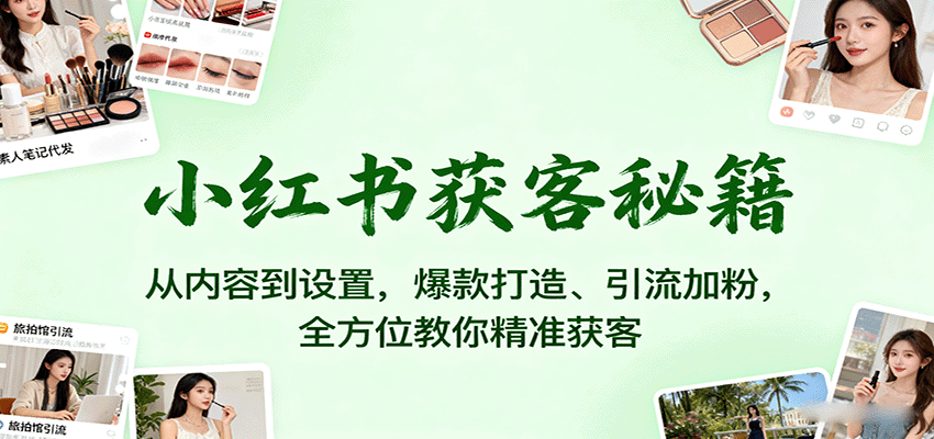 小红书获客秘籍:从内容到设置,爆款打造、引流加粉,全方位教你精准获客-离锋创库