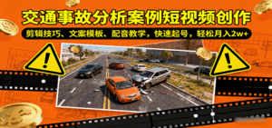 交通事故分析案例短视频创作，剪辑技巧、文案模板、配音教学，快速起号，轻松月入2w+-离锋创库