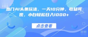 热门AI头条玩法，一天10分钟，收益可观，小白轻松日入1000+-离锋创库