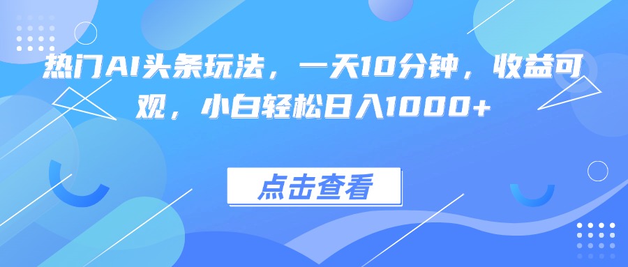 热门AI头条玩法，一天10分钟，收益可观，小白轻松日入1000+-离锋创库