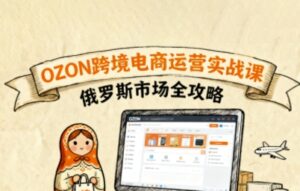 俄罗斯跨境OZON快速上手，OZ0N跨境电商运营实战课，俄罗斯市场全攻略-离锋创库