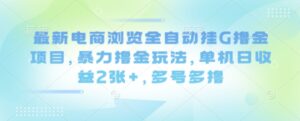 最新电商浏览全自动挂G撸金项目，暴力撸金玩法，单机日收益2张+，多号多撸【揭秘】-离锋创库