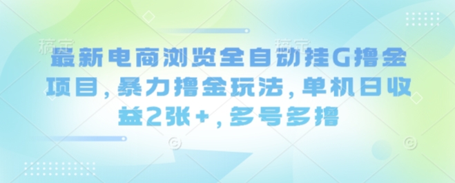 最新电商浏览全自动挂G撸金项目，暴力撸金玩法，单机日收益2张+，多号多撸【揭秘】-离锋创库