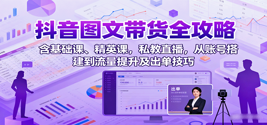 抖音图文带货全攻略：含基础课、精英课，私教直播，从账号搭建到流量提升及出单技巧-离锋创库