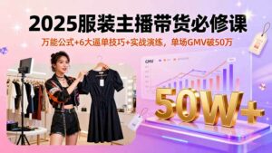 2025服装主播带货必修课,万能公式+6大逼单技巧+实战演练,单场GMV破50万-离锋创库