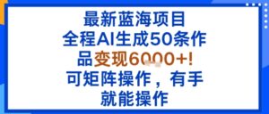 最新蓝海项目：全程AI生成50条作品变现6k+，可矩阵操作，有手就能操作-离锋创库
