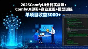 2025ComfyUI全栈实战课：ComfyUI部署+商业变现+模型训练，单项目收益3000+-离锋创库