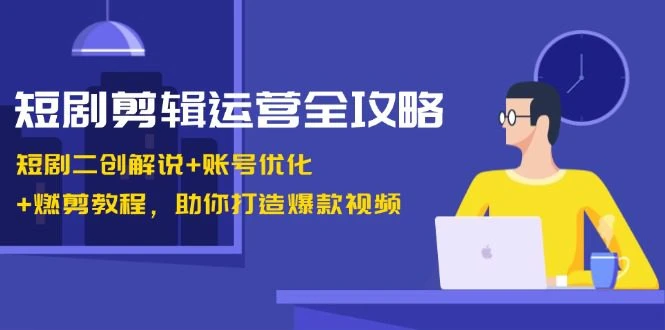 【精】短剧剪辑运营全攻略：短剧二创解说+账号优化+燃剪教程，助你打造爆款视频-离锋创库