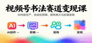 视频号书法赛道变现课：AI内容生产、自动化剪辑，矩阵放大与后端变现-离锋创库