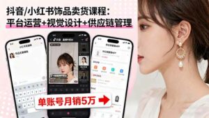 抖音/小红书饰品卖货课程:平台运营+视觉设计+供应链管理,单账号月销5万-离锋创库