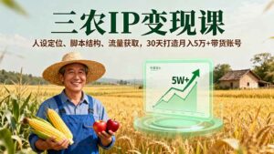 三农IP变现课，人设定位、脚本结构、流量获取，30天打造月入5万+带货账号-离锋创库