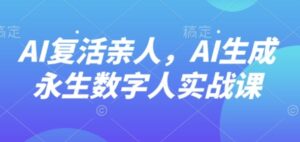 AI“复活”亲人，AI生成永生数字人实战课-离锋创库