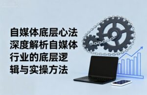 自媒体底层心法，深度解析自媒体行业的底层逻辑与实操方法-离锋创库
