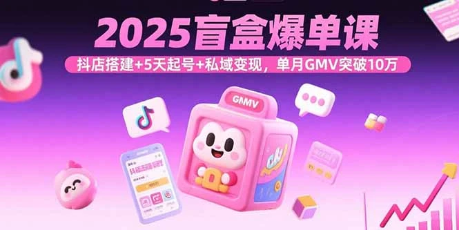 【精】2025盲盒爆单课，抖店搭建+5天起号+私域变现，单月GMV突破10万-离锋创库