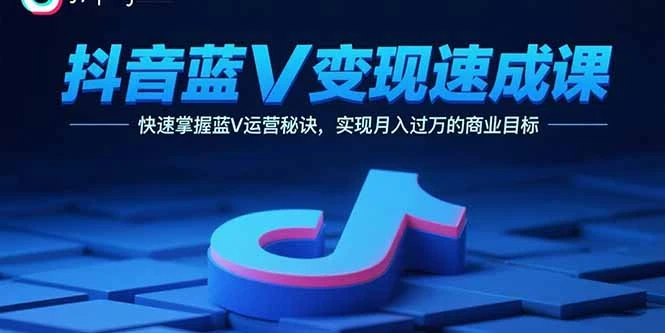 【精】抖音蓝V变现速成课，快速掌握蓝V运营秘诀，实现月入过万的商业目标-离锋创库